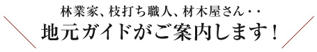 林業家・枝打ち職人・材木屋さん・・地元ガイドがご案内します!